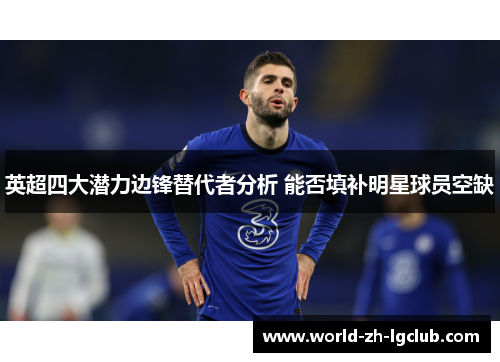 英超四大潜力边锋替代者分析 能否填补明星球员空缺