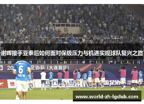 谢晖接手亚泰后如何面对保级压力与机遇实现球队复兴之路