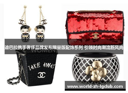 迪巴拉携手奢侈品牌发布限量版配饰系列 引领时尚潮流新风尚