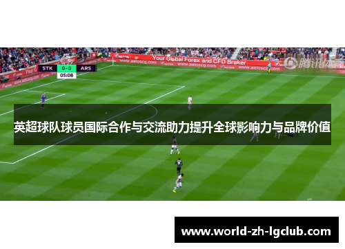 英超球队球员国际合作与交流助力提升全球影响力与品牌价值