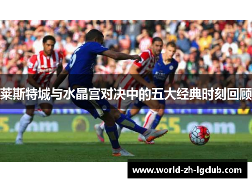 莱斯特城与水晶宫对决中的五大经典时刻回顾