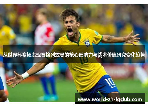 从世界杯赛场表现看格列兹曼的核心影响力与战术价值研究变化趋势