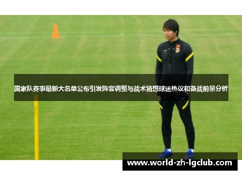 国家队赛事最新大名单公布引发阵容调整与战术猜想球迷热议和备战前景分析