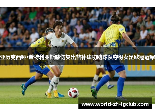 亚历克西娅·普特利亚斯膝伤复出替补建功助球队夺得女足欧冠冠军 亚历克西娅·普特利亚斯膝伤复出替补建功助球队夺得女足欧冠冠军