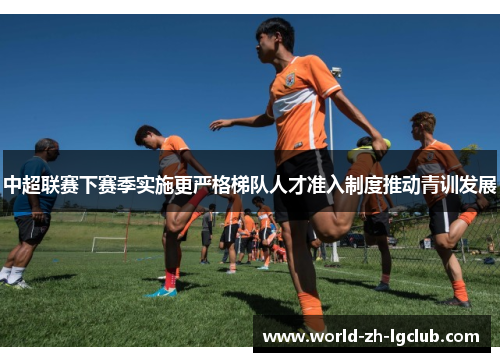 中超联赛下赛季实施更严格梯队人才准入制度推动青训发展 中超联赛下赛季实施更严格梯队人才准入制度推动青训发展