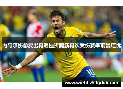 内马尔伤愈复出再遇挫折腿筋再次受伤赛季前景堪忧
