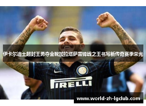 伊卡尔迪土超封王勇夺金靴加拉塔萨雷锋线之王书写新传奇赛季荣光 伊卡尔迪土超封王勇夺金靴加拉塔萨雷锋线之王书写新传奇赛季荣光