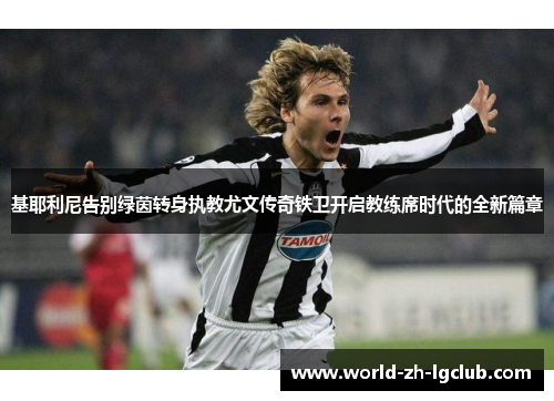 基耶利尼告别绿茵转身执教尤文传奇铁卫开启教练席时代的全新篇章