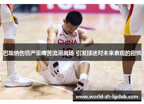 巴埃纳伤情严重痛苦流泪离场 引发球迷对未来表现的担忧 巴埃纳伤情严重痛苦流泪离场 引发球迷对未来表现的担忧