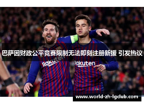 巴萨因财政公平竞赛限制无法即刻注册新援 引发热议 巴萨因财政公平竞赛限制无法即刻注册新援 引发热议