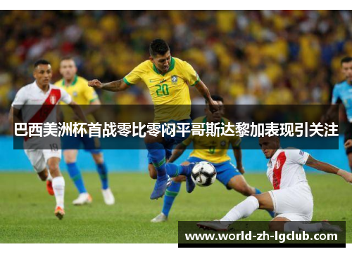 巴西美洲杯首战零比零闷平哥斯达黎加表现引关注