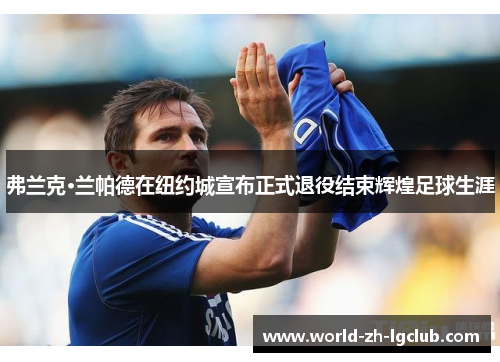 弗兰克·兰帕德在纽约城宣布正式退役结束辉煌足球生涯 弗兰克·兰帕德在纽约城宣布正式退役结束辉煌足球生涯