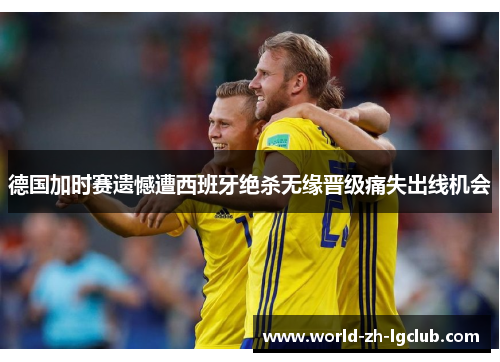 德国加时赛遗憾遭西班牙绝杀无缘晋级痛失出线机会 德国加时赛遗憾遭西班牙绝杀无缘晋级痛失出线机会
