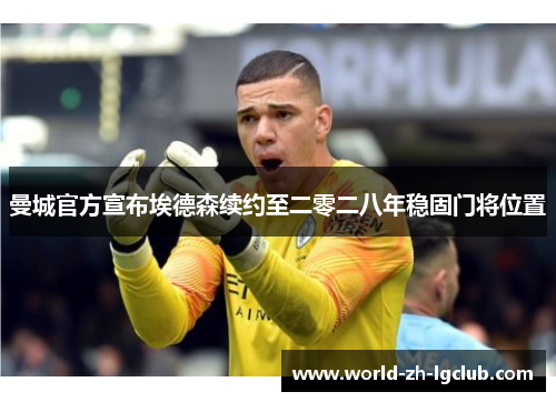 曼城官方宣布埃德森续约至二零二八年稳固门将位置 曼城官方宣布埃德森续约至二零二八年稳固门将位置
