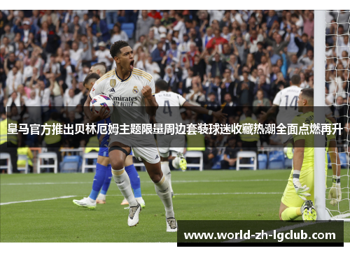 皇马官方推出贝林厄姆主题限量周边套装球迷收藏热潮全面点燃再升 皇马官方推出贝林厄姆主题限量周边套装球迷收藏热潮全面点燃再升