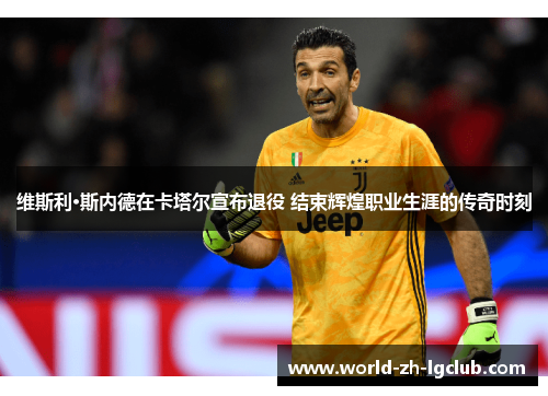 维斯利·斯内德在卡塔尔宣布退役 结束辉煌职业生涯的传奇时刻 维斯利·斯内德在卡塔尔宣布退役 结束辉煌职业生涯的传奇时刻