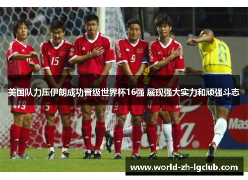 美国队力压伊朗成功晋级世界杯16强 展现强大实力和顽强斗志
