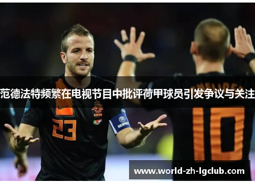 范德法特频繁在电视节目中批评荷甲球员引发争议与关注 范德法特频繁在电视节目中批评荷甲球员引发争议与关注