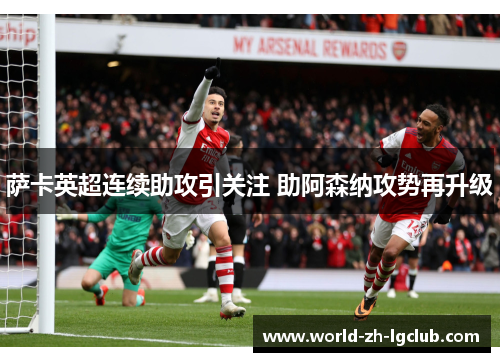 萨卡英超连续助攻引关注 助阿森纳攻势再升级 萨卡英超连续助攻引关注 助阿森纳攻势再升级