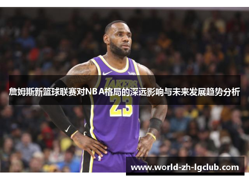 詹姆斯新篮球联赛对NBA格局的深远影响与未来发展趋势分析