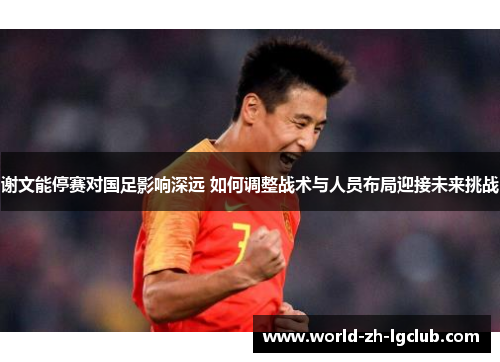 谢文能停赛对国足影响深远 如何调整战术与人员布局迎接未来挑战