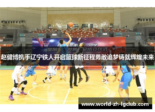 赵健博携手辽宁铁人开启篮球新征程勇敢追梦铸就辉煌未来