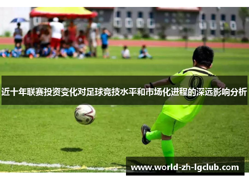 近十年联赛投资变化对足球竞技水平和市场化进程的深远影响分析