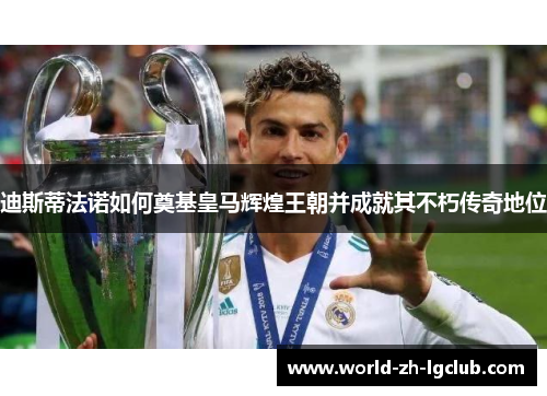 迪斯蒂法诺如何奠基皇马辉煌王朝并成就其不朽传奇地位