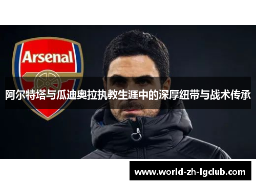 阿尔特塔与瓜迪奥拉执教生涯中的深厚纽带与战术传承
