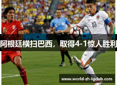 阿根廷横扫巴西,取得4-1惊人胜利 阿根廷横扫巴西,取得4-1惊人胜利