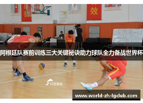阿根廷队赛前训练三大关键秘诀助力球队全力备战世界杯 阿根廷队赛前训练三大关键秘诀助力球队全力备战世界杯