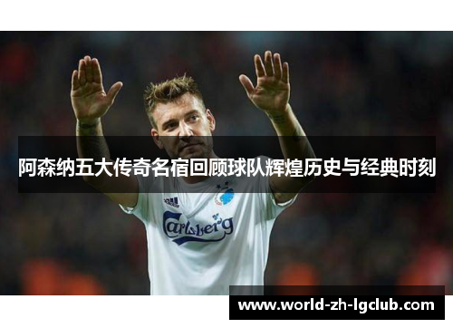 阿森纳五大传奇名宿回顾球队辉煌历史与经典时刻 阿森纳五大传奇名宿回顾球队辉煌历史与经典时刻