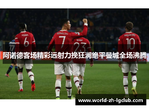 阿诺德客场精彩远射力挽狂澜绝平曼城全场沸腾 阿诺德客场精彩远射力挽狂澜绝平曼城全场沸腾