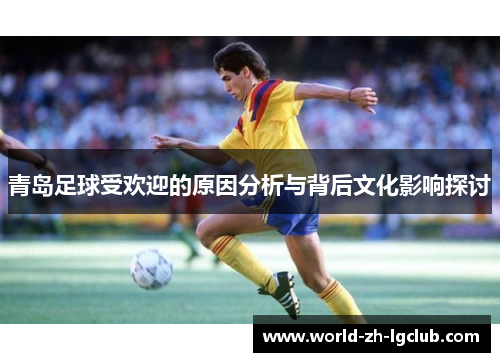 青岛足球受欢迎的原因分析与背后文化影响探讨 青岛足球受欢迎的原因分析与背后文化影响探讨