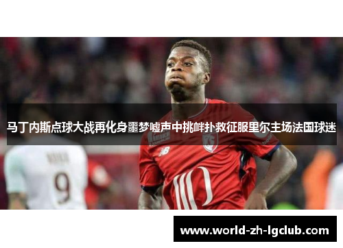 马丁内斯点球大战再化身噩梦嘘声中挑衅扑救征服里尔主场法国球迷