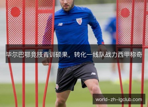 毕尔巴鄂竞技青训硕果，转化一线队战力西甲称奇